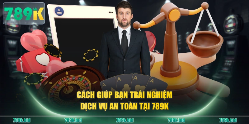Cách giúp bạn trải nghiệm dịch vụ an toàn tại 789K