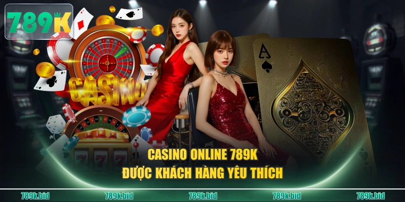 Casino online 789K được khách hàng yêu thích