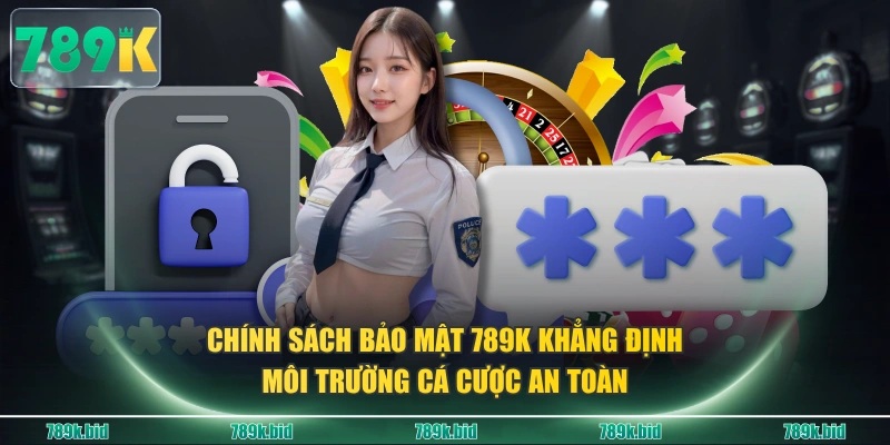 Chính sách bảo mật 789K khẳng định môi trường cá cược an toàn