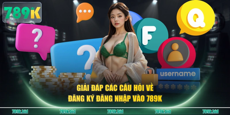 Giải đáp các câu hỏi về đăng ký đăng nhập vào 789K