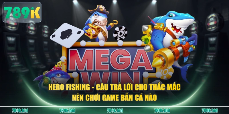 Hero Fishing - Câu trả lời cho thắc mắc nên chơi game bắn cá nào