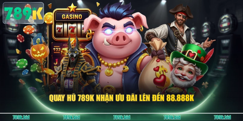Quay hũ 789K nhận ưu đãi lên đến 88.888K